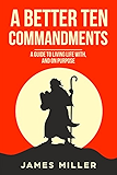 A Better Ten Commandments: A guide to living life with, and on purpose