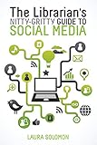 The Librarian's Nitty-Gritty Guide to Social Media by Laura Solomon
