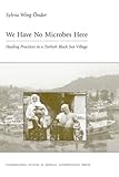 We Have No Microbes Here: Healing Practices in a Turkish Black Sea Village (Carolina Academic Press Ethnographic Studies in Medical Anthropology Series) ... Studies in Medical Anthropology Series)