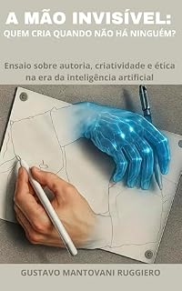 Livro A Mão Invisivel - Quem Cria Quando Não Há Ninguém: Ensaio sobre autoria, criatividade e ética na era da inteligência artificial