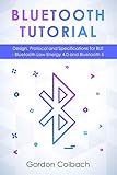 Bluetooth Tutorial: Design, Protocol and Specifications for BLE - Bluetooth Low Energy 4.0 and Bluetooth 5 by Gordon Colbach