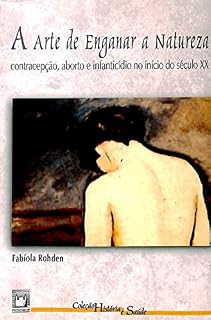 Livro A arte de enganar a natureza: contracepção, aborto e infanticídio no início do século XX