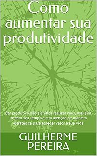 Livro Como aumentar sua produtividade : Ser produtivo não significa realizar mais, mas sim investir seu tempo e sua atenção de maneira estratégica para agregar valor à sua vida