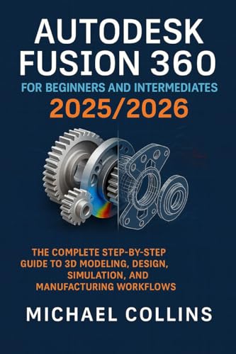 Autodesk Fusion 360 for Beginners and Intermediates 2025/2026: The Complete Step-by-Step Guide to 3D Modeling, Design, Simulation, and Manufacturing Workflows (Next-Gen CAD Learning Series)