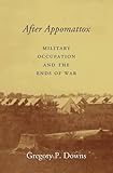 After Appomattox: Military Occupation and the Ends of War