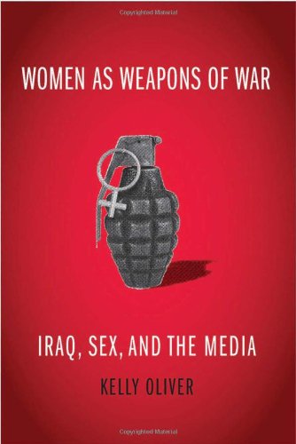 Women as Weapons of War: Iraq, Sex, and the Media by Kelly Oliver