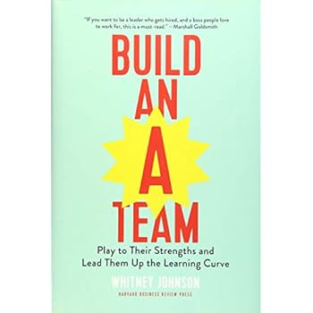 Build an A-Team: Play to Their Strengths and Lead Them Up the Learning Curve Build an A-Team: Play to Their Strengths and Lead Them Up the Learning Curve