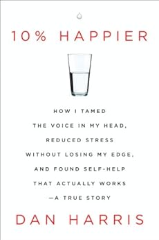 10% Happier: How I Tamed the Voice in My Head, Reduced Stress Without Losing My Edge, and Found Self-Help That Actually Works--A True Story by [Harris, Dan]
