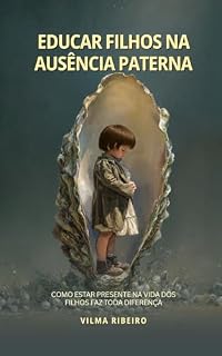 Livro Educar Filhos: Ausência Paterna: Como estar presente na vida dos filhos faz toda diferença