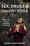 Sex, Drugs & (mostly) Yoga: Field Notes from a Kundalini Awakening by Kara-Leah Grant