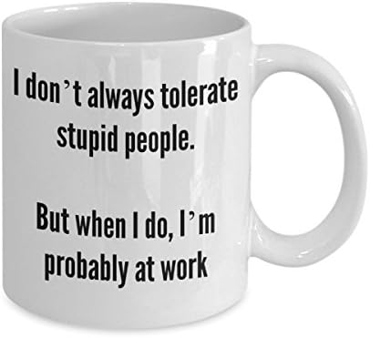FUNNY COFFEE MUG – I don't always tolerate stupid people. But when I do, I’m probably at work – 11oz White Ceramic – Printed in the USA – BEST FUNNY GIFT EVER
