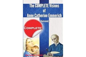 The Complete Visions of Anne Catherine Emmerich (Illustrated): The Lowly Life and Bitter Passion of Our Lord Jesus Christ and His Blessed Mother Together with the Mysteries of the Old Testament