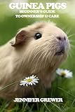 Guinea Pigs: Beginner's Guide to Ownership & Care by Jennifer Grewer