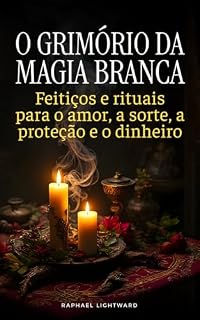 Livro O Grimório da Magia Branca: Feitiços e Rituais para o Amor, a Sorte, a Proteção e o Dinheiro