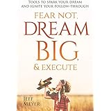 Fear Not Dream Big &amp; Execute: Tools to Spark Your Dream and Ignite Your Follow-Through