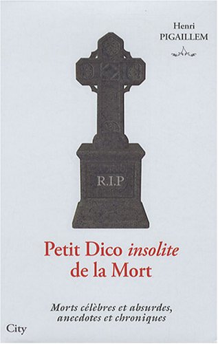 Petit Dico insolite de la Mort : Morts célèbres et absurdes, anecdotes et chroniques by Henri Pigaillem