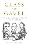 Glass and Gavel: The U.S. Supreme Court and Alcohol by Nancy Maveety