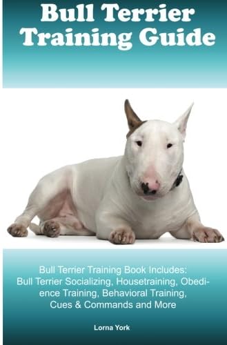 Bull Terrier Training Guide Bull Terrier Training Book Includes: Bull Terrier Socializing, Housetraining, Obedience Training, Behavioral Training, Cues &amp; Commands and More