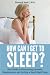 Insomnia: How Can I Get to Sleep? Your guide to overcoming insomnia, sleeplessness, and getting a go by 