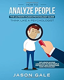 How To Analyze People: The Ultimate Human Psychology Guide : Think Like A Psychologist: Influence Anyone, Learn How to Read People Instantly, And Understand Dark Psychology