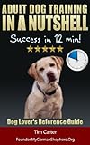 Adult Dog Training IN A NUTSHELL: Success in 12 min! - Dog Lover's SUMMARY Reference Guide (New Dog Series Book 3)
