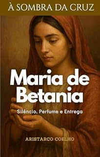 Livro Maria de Betânia: Silêncio, perfume e entrega (À Sombra da Cruz)