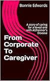 From Corporate To Caregiver: A story of caring for a loved one with Alzheimer's Disease by Bonnie Edwards