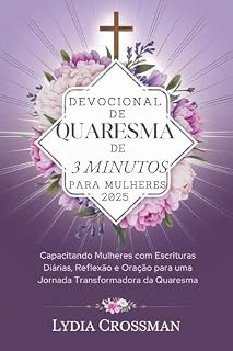 DEVOCIONAL DE QUARESMA DE 3 MINUTOS PARA MULHERES 2025: Capacitando Mulheres com Escrituras Diárias, Reflexão e Oração para uma Jornada Transformadora da Quaresma”