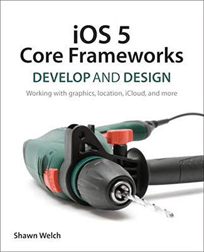 iOS 5 Core Frameworks: Develop and Design: Working with graphics, location, iCloud, and more by Shawn Welch