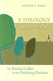 A Theology to Live by: The Practical Luther for the Practicing Christian by Herman A. Preus
