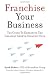 Franchise Your Business: The Guide to Employing the Greatest Growth Strategy Ever