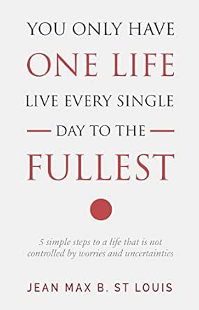 You Only Have One Life Live Every Single Day To The Fullest 5 Simple Steps To A Life That Is Not Controlled By Worries And Uncertainties Kindle Edition By St Louis