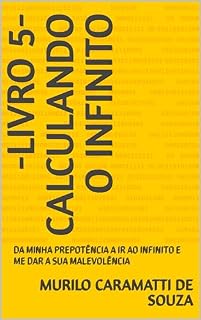 Livro -LIVRO 5-CALCULANDO O INFINITO: DA MINHA PREPOTÊNCIA A IR AO INFINITO E ME DAR A SUA MALEVOLÊNCIA (Domínio do segredo.)