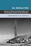 Christopher Dietrich, "Oil Revolution: Anticolonial Elites, Sovereign Rights, and the Economic Culture of Decolonization" (Cambridge UP, 2017)
