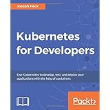 Kubernetes for Developers: Use Kubernetes to develop, test, and deploy your applications with the help of containers