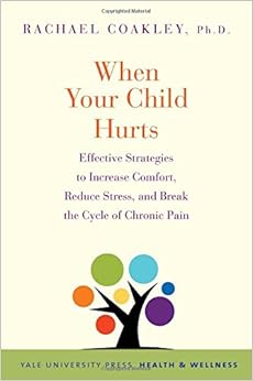 When Your Child Hurts: Effective Strategies to Increase Comfort, Reduce Stress, and Break the Cycle of Chronic Pain (Yale University Press Health & Wellness)