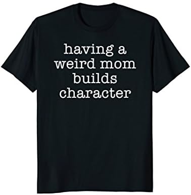 Having a Weird Mom Builds Character Tshirt