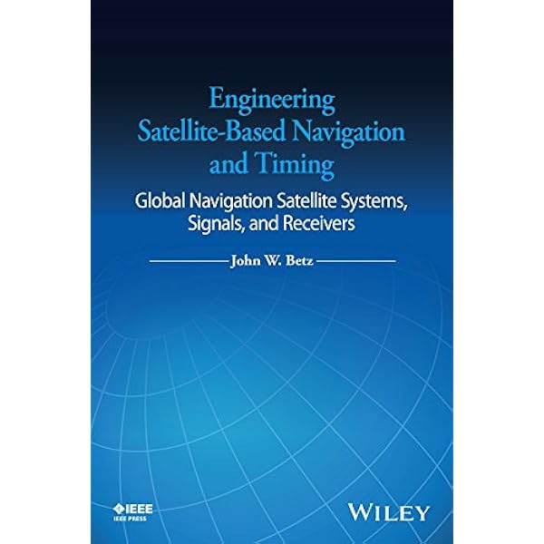 Engineering Satellite Based Navigation And Timing Global Navigation Satellite Systems Signals And Receivers 1 Betz John W Amazon Com