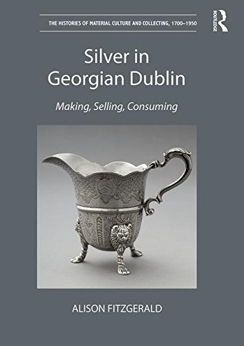 Silver in Georgian Dublin: Making, Selling, Consuming (The Histories of Material Culture and Collecting, 1700-1950)