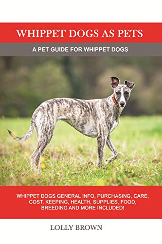 Whippet Dogs as Pets: Whippet Dogs General Info, Purchasing, Care, Cost, Keeping, Health, Supplies, by Lolly Brown