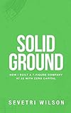 Solid Ground: How I Built a 7-Figure Company at 22 with Zero Capital Solid Ground: How I Built a 7-Figure Company at 22 with Zero Capital