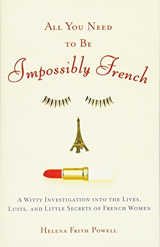 All You Need to Be Impossibly French: A Witty Investigation into the Lives, Lusts, and Little Secrets of French Women