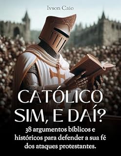 Livro Católico sim, e daí?: 38 argumentos bíblicos e históricos para defender a sua fé dos ataques protestantes