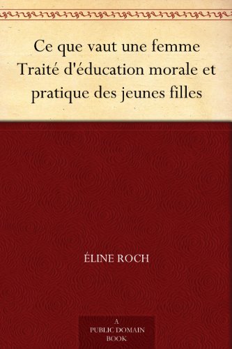 Ce que vaut une femme Traité d'éducation morale et pratique des jeunes filles (French Edition)