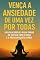 Livro Vença a Ansiedade de uma Vez por Todas: Um guia simples para parar de sofrer com o medo e a preocupação diária