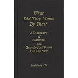 What Did They Mean By That? A Dictionary of Historical and Genealogical Terms, Old and New