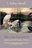 Gift of the Dreamtime: Awakening to the Divinity of Trauma by S. Kelley Harrell, Christina Pratt