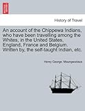 An Account of the Chippewa Indians, Who Have Been Travelling Among the Whites, in the United States, England, France and Belgium. Written By, the Sel by Henry George Maungwudaus (March 25,2011) by