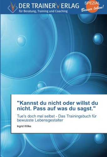 Kannst Du Nicht Oder Willst Du Nicht Pass Auf Was Du Sagst Tue S Doch Mal Selbst Das Trainingsbuch Fur Bewusste Lebensgestalter Amazon De Wilke Ingrid Bucher