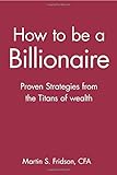 How to be a Billionaire: Proven Strategies from the Titans of Wealth
